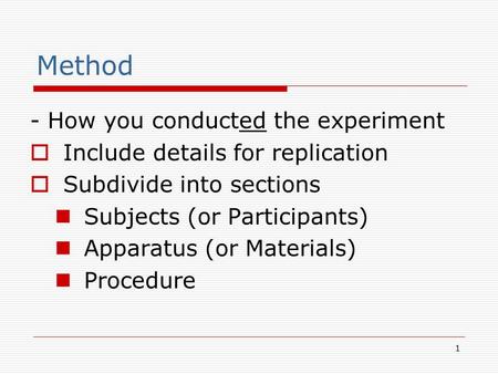 1 Method - How you conducted the experiment  Include details for replication  Subdivide into sections Subjects (or Participants) Apparatus (or Materials)