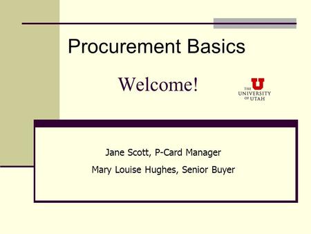 Welcome! Procurement Basics Jane Scott, P-Card Manager Mary Louise Hughes, Senior Buyer.