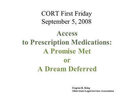 CORT First Friday September 5, 2008 Access to Prescription Medications: A Promise Met or A Dream Deferred Eugene R. King Ohio State Legal Services Association.