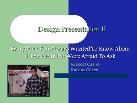 Rebecca Castro Katrina Coker Design Presentation II Everything You Always Wanted To Know About Science Fair But Were Afraid To Ask.