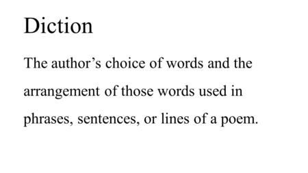 Diction The author’s choice of words and the arrangement of those words used in phrases, sentences, or lines of a poem.