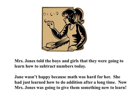 Mrs. Jones told the boys and girls that they were going to learn how to subtract numbers today. Jane wasn’t happy because math was hard for her. She had.