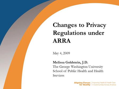 1 Changes to Privacy Regulations under ARRA May 4, 2009 Melissa Goldstein, J.D. The George Washington University School of Public Health and Health Services.