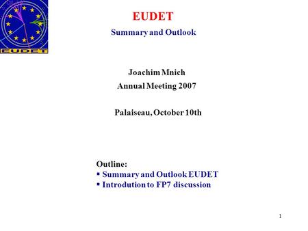 1 EUDET Summary and Outlook Joachim Mnich Annual Meeting 2007 Palaiseau, October 10th Outline:  Summary and Outlook EUDET  Introdution to FP7 discussion.