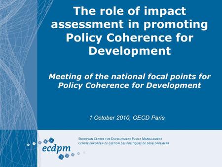 The role of impact assessment in promoting Policy Coherence for Development Meeting of the national focal points for Policy Coherence for Development 1.