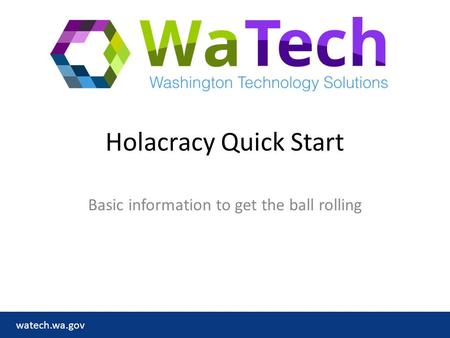 Watech.wa.gov Holacracy Quick Start Basic information to get the ball rolling.