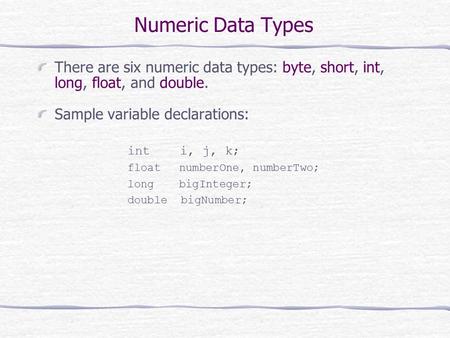 Numeric Data Types There are six numeric data types: byte, short, int, long, float, and double. Sample variable declarations: int i, j, k; float numberOne,