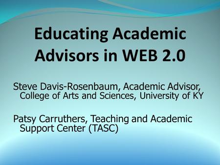 Educating Academic Advisors in WEB 2.0 Steve Davis-Rosenbaum, Academic Advisor, College of Arts and Sciences, University of KY Patsy Carruthers, Teaching.