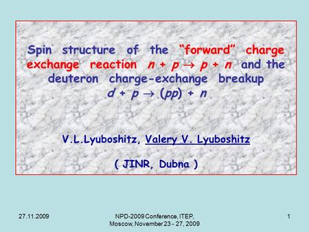 27.11.2009NPD-2009 Conference, ITEP, Moscow, November 23 - 27, 2009 1 Spin structure of the “forward” charge exchange reaction n + p  p + n and the deuteron.