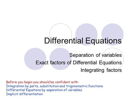 Differential Equations Separation of variables Exact factors of Differential Equations Integrating factors Before you begin you should be confident with: