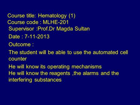 Course title: Hematology (1) Course code : MLHE-201 Supervisor :Prof.Dr Magda Sultan Date : 7-11-2013 Outcome : The student will be able to use the automated.