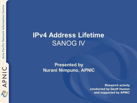 IPv4 Address Lifetime SANOG IV Presented by Nurani Nimpuno, APNIC Research activity conducted by Geoff Huston and supported by APNIC.