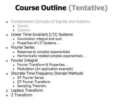 Course Outline (Tentative) Fundamental Concepts of Signals and Systems Signals Systems Linear Time-Invariant (LTI) Systems Convolution integral and sum.