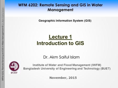 WFM 6202: Remote Sensing and GIS in Water Management © Dr. Akm Saiful IslamDr. Akm Saiful Islam WFM 6202: Remote Sensing and GIS in Water Management Dr.