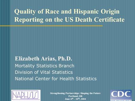 Strengthening Partnerships: Shaping the Future Portland, OR June 6 th – 10 th, 2004 Quality of Race and Hispanic Origin Reporting on the US Death Certificate.