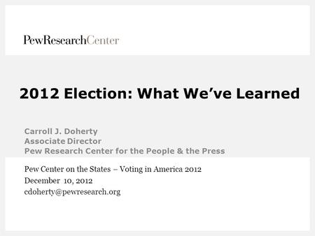 2012 Election: What We’ve Learned Carroll J. Doherty Associate Director Pew Research Center for the People & the Press Pew Center on the States – Voting.