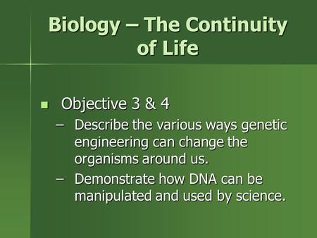 Biology – The Continuity of Life Objective 3 & 4 Objective 3 & 4 –Describe the various ways genetic engineering can change the organisms around us. –Demonstrate.