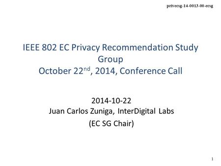 Privecsg-14-0013-00-ecsg 1 IEEE 802 EC Privacy Recommendation Study Group October 22 nd, 2014, Conference Call 2014-10-22 Juan Carlos Zuniga, InterDigital.