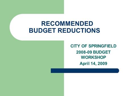 RECOMMENDED BUDGET REDUCTIONS CITY OF SPRINGFIELD 2008-09 BUDGET WORKSHOP April 14, 2009.