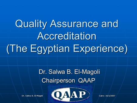 Dr. Salwa B. El-Magoli 16/1/2007Dr.Salwa B. El-magoli Cairo: 16/1/2007 Quality Assurance and Accreditation (The Egyptian Experience) Dr. Salwa B. El-Magoli.