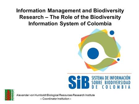 Information Management and Biodiversity Research – The Role of the Biodiversity Information System of Colombia Alexander von Humboldt Biological Resources.