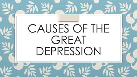 CAUSES OF THE GREAT DEPRESSION. Today’s Objective ◦ After today’s lesson, students will be able to… ◦ Explain the underlying economic factors and causes.