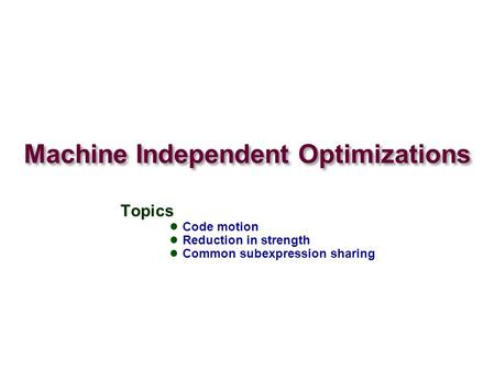 Machine Independent Optimizations Topics Code motion Reduction in strength Common subexpression sharing.