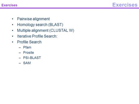 Exercises Pairwise alignment Homology search (BLAST) Multiple alignment (CLUSTAL W) Iterative Profile Search: Profile Search –Pfam –Prosite –PSI-BLAST.