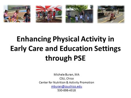 Enhancing Physical Activity in Early Care and Education Settings through PSE Michele Buran, MA CSU, Chico Center for Nutrition & Activity Promotion