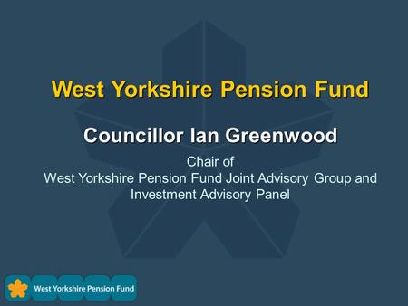 West Yorkshire Pension Fund Councillor Ian Greenwood Chair of West Yorkshire Pension Fund Joint Advisory Group and Investment Advisory Panel.