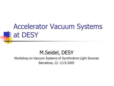 Accelerator Vacuum Systems at DESY M.Seidel, DESY Workshop on Vacuum Systems of Synchrotron Light Sources Barcelona, 12.-13.9.2005.