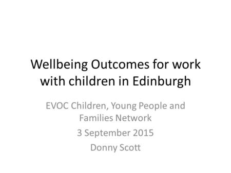 Wellbeing Outcomes for work with children in Edinburgh EVOC Children, Young People and Families Network 3 September 2015 Donny Scott.