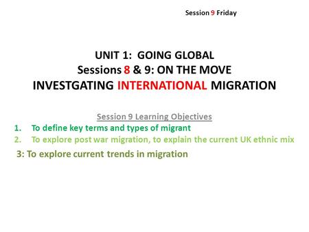 UNIT 1: GOING GLOBAL Sessions 8 & 9: ON THE MOVE INVESTGATING INTERNATIONAL MIGRATION Session 9 Learning Objectives 1.To define key terms and types of.