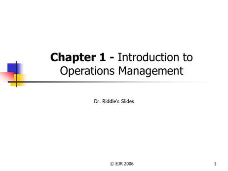 © EJR 20061 Chapter 1 - Introduction to Operations Management Dr. Riddle's Slides.