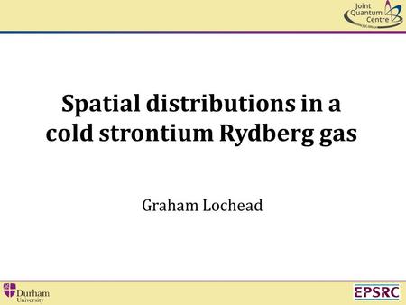 Spatial distributions in a cold strontium Rydberg gas Graham Lochead.