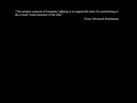 “The primary purpose of cinematic lighting is to support the story by contributing to the overall visual structure of the film.” From Advanced Renderman.