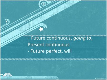 - Future continuous, going to, Present continuous - Future perfect, will.