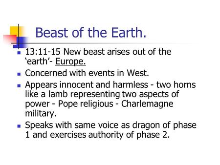 Beast of the Earth. 13:11-15 New beast arises out of the ‘earth’- Europe. Concerned with events in West. Appears innocent and harmless - two horns like.