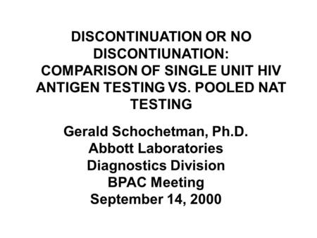 DISCONTINUATION OR NO DISCONTIUNATION: COMPARISON OF SINGLE UNIT HIV ANTIGEN TESTING VS. POOLED NAT TESTING Gerald Schochetman, Ph.D. Abbott Laboratories.