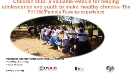 Children club: a valuable vehicle for helping adolescence and youth to make healthy choices- The FHI 360/Pamoja Tuwalee experience PYSCHOSCIAL SUPPORT.