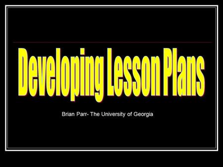 Brian Parr- The University of Georgia. Lesson Planning Efficient use of time Curriculum alignment Document systematic approach to instruction.