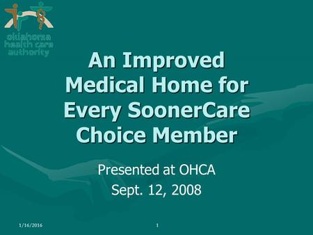 1/16/20161 Presented at OHCA Sept. 12, 2008 An Improved Medical Home for Every SoonerCare Choice Member.