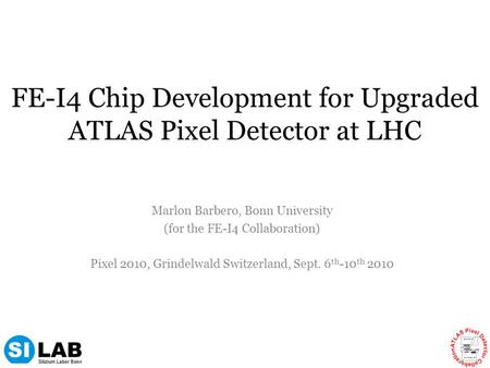 FE-I4 Chip Development for Upgraded ATLAS Pixel Detector at LHC Marlon Barbero, Bonn University (for the FE-I4 Collaboration) Pixel 2010, Grindelwald Switzerland,