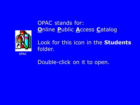 OPAC OPAC stands for: Online Public Access Catalog Look for this icon in the Students folder. Double-click on it to open.