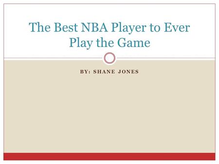 BY: SHANE JONES The Best NBA Player to Ever Play the Game.