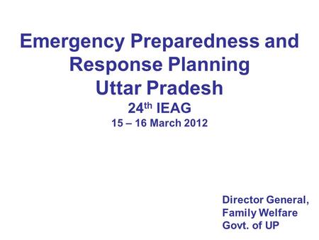 Emergency Preparedness and Response Planning Uttar Pradesh 24 th IEAG 15 – 16 March 2012 Director General, Family Welfare Govt. of UP.