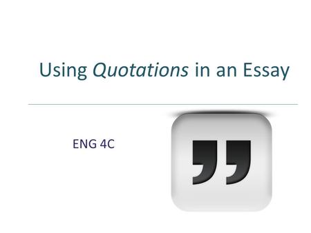 Using Quotations in an Essay ENG 4C ENG 4C. DO I REALLY NEED QUOTATIONS?