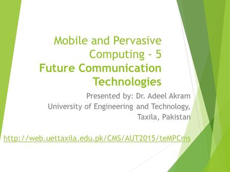 Mobile and Pervasive Computing - 5 Future Communication Technologies Presented by: Dr. Adeel Akram University of Engineering and Technology, Taxila, Pakistan.