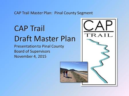 CAP Trail Master Plan: Pinal County Segment CAP Trail Draft Master Plan Presentation to Pinal County Board of Supervisors November 4, 2015.