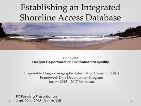 Establishing an Integrated Shoreline Access Database Don Pettit Oregon Department of Environmental Quality FIT Funding Presentation April 29th, 2015, Salem,